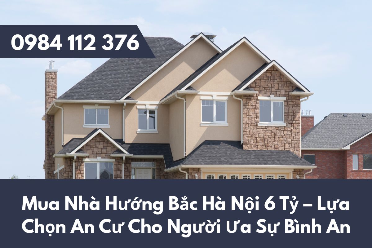 Mua Nhà Hướng Bắc Hà Nội 6 Tỷ – Lựa Chọn An Cư Cho Người Ưa Sự Bình An Và Bền Vững