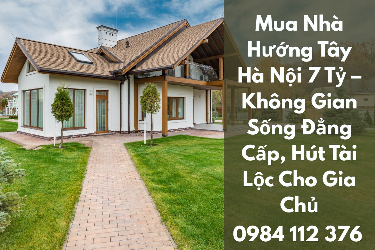 Mua Nhà Hướng Tây Hà Nội 7 Tỷ – Không Gian Sống Đẳng Cấp, Hút Tài Lộc Cho Gia Chủ